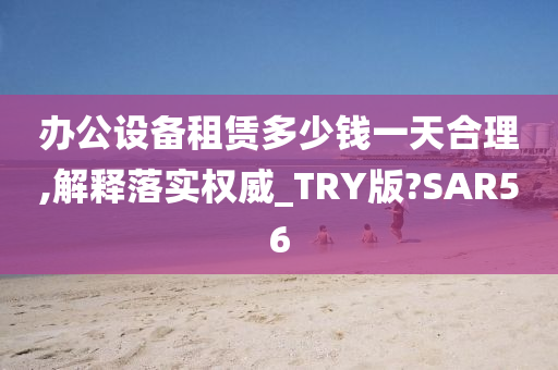 办公设备租赁多少钱一天合理,解释落实权威_TRY版?SAR56