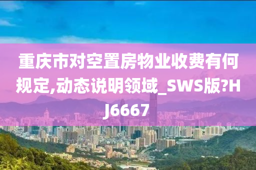 重庆市对空置房物业收费有何规定,动态说明领域_SWS版?HJ6667