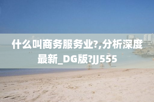 什么叫商务服务业?,分析深度最新_DG版?JJ555