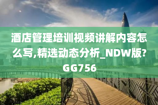 酒店管理培训视频讲解内容怎么写,精选动态分析_NDW版?GG756