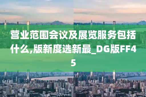 营业范围会议及展览服务包括什么,版新度选新最_DG版FF45