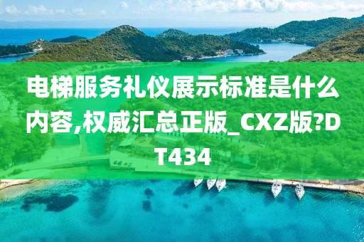 电梯服务礼仪展示标准是什么内容,权威汇总正版_CXZ版?DT434