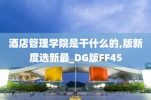 酒店管理学院是干什么的,版新度选新最_DG版FF45