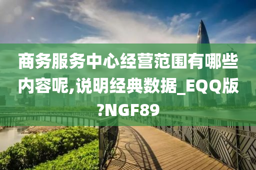 商务服务中心经营范围有哪些内容呢,说明经典数据_EQQ版?NGF89