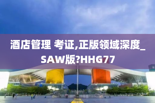 酒店管理 考证,正版领域深度_SAW版?HHG77