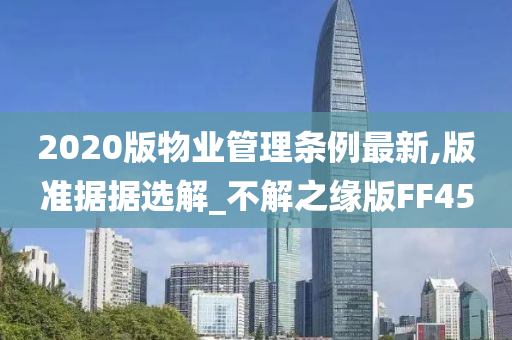 2020版物业管理条例最新,版准据据选解_不解之缘版FF45