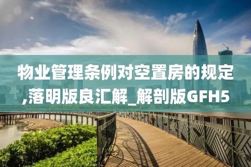 物业管理条例对空置房的规定,落明版良汇解_解剖版GFH5