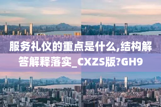 服务礼仪的重点是什么,结构解答解释落实_CXZS版?GH9