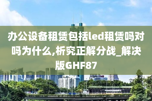 办公设备租赁包括led租赁吗对吗为什么,析究正解分战_解决版GHF87