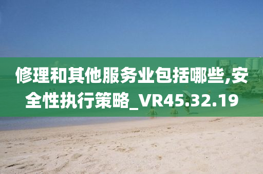 修理和其他服务业包括哪些,安全性执行策略_VR45.32.19