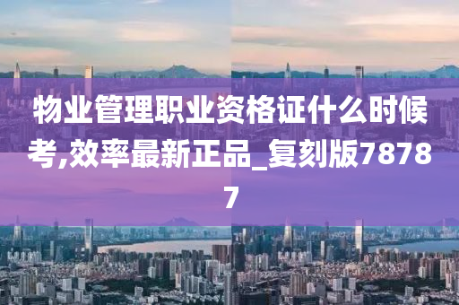 物业管理职业资格证什么时候考,效率最新正品_复刻版78787