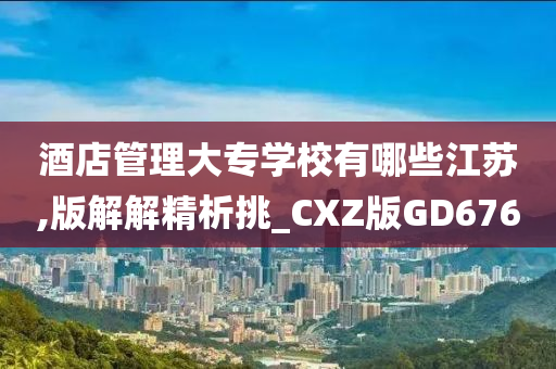 酒店管理大专学校有哪些江苏,版解解精析挑_CXZ版GD676