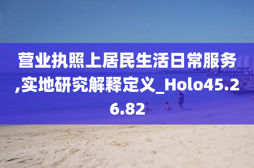 营业执照上居民生活日常服务,实地研究解释定义_Holo45.26.82