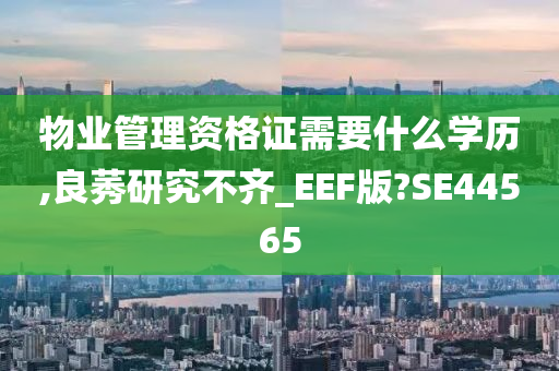 物业管理资格证需要什么学历,良莠研究不齐_EEF版?SE44565