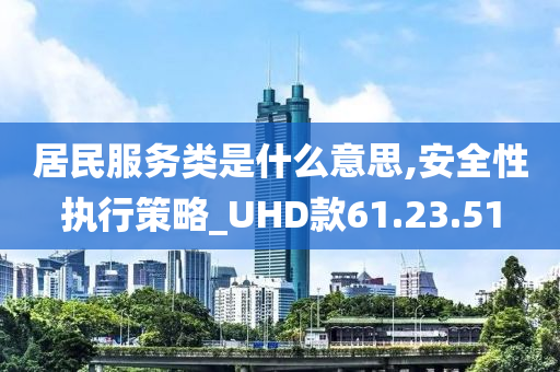 居民服务类是什么意思,安全性执行策略_UHD款61.23.51