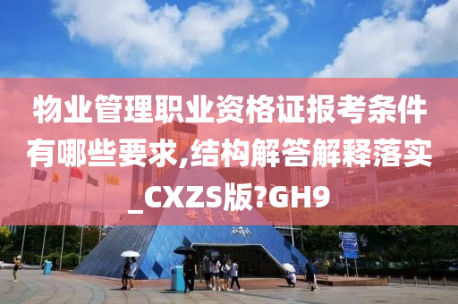 物业管理职业资格证报考条件有哪些要求,结构解答解释落实_CXZS版?GH9