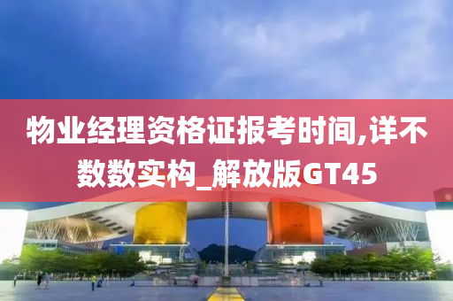 物业经理资格证报考时间,详不数数实构_解放版GT45