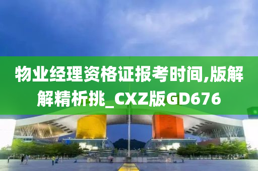 物业经理资格证报考时间,版解解精析挑_CXZ版GD676