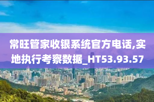 常旺管家收银系统官方电话,实地执行考察数据_HT53.93.57