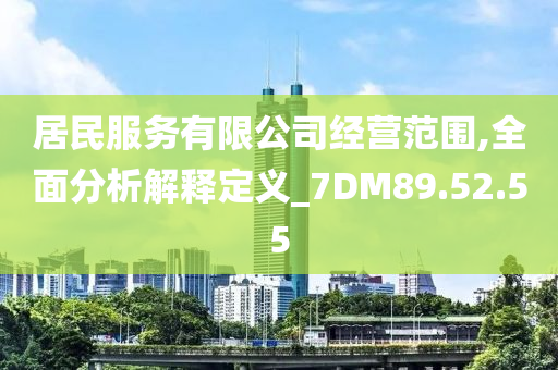 居民服务有限公司经营范围,全面分析解释定义_7DM89.52.55