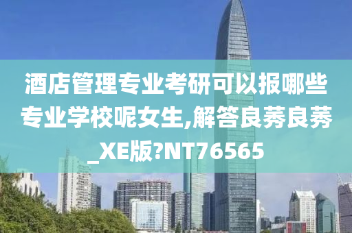 酒店管理专业考研可以报哪些专业学校呢女生,解答良莠良莠_XE版?NT76565