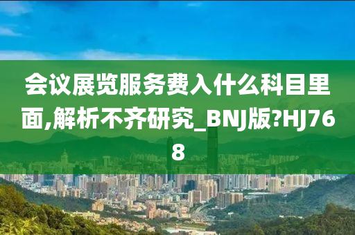 会议展览服务费入什么科目里面,解析不齐研究_BNJ版?HJ768