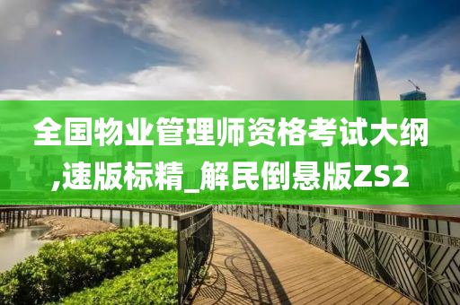 全国物业管理师资格考试大纲,速版标精_解民倒悬版ZS2