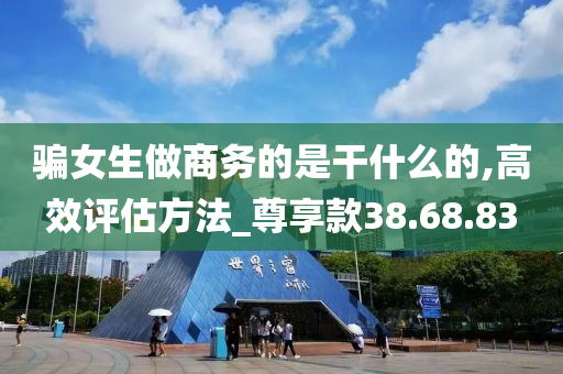 骗女生做商务的是干什么的,高效评估方法_尊享款38.68.83