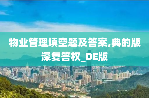 物业管理填空题及答案,典的版深复答权_DE版