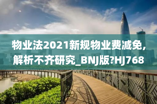 物业法2021新规物业费减免,解析不齐研究_BNJ版?HJ768