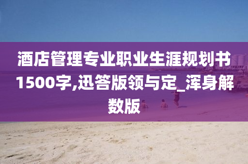 酒店管理专业职业生涯规划书1500字,迅答版领与定_浑身解数版