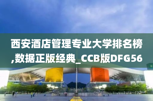 西安酒店管理专业大学排名榜,数据正版经典_CCB版DFG56