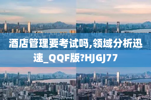 酒店管理要考试吗,领域分析迅速_QQF版?HJGJ77