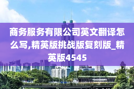 商务服务有限公司英文翻译怎么写,精英版挑战版复刻版_精英版4545