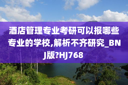 酒店管理专业考研可以报哪些专业的学校,解析不齐研究_BNJ版?HJ768