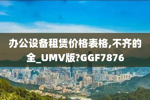 办公设备租赁价格表格,不齐的全_UMV版?GGF7876