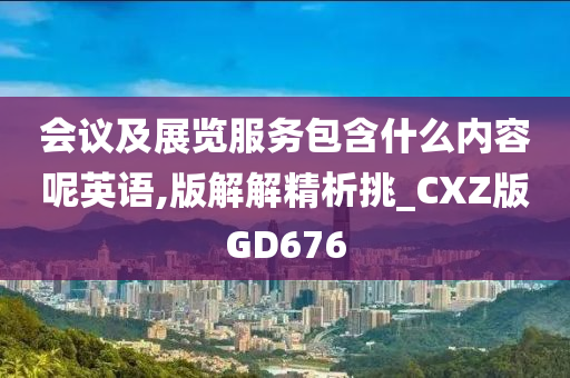 会议及展览服务包含什么内容呢英语,版解解精析挑_CXZ版GD676