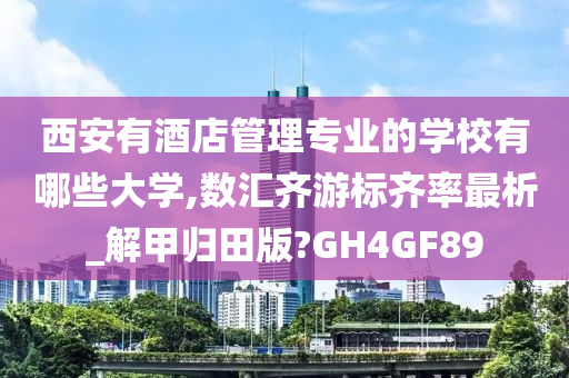 西安有酒店管理专业的学校有哪些大学,数汇齐游标齐率最析_解甲归田版?GH4GF89