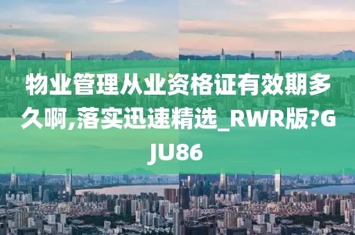 物业管理从业资格证有效期多久啊,落实迅速精选_RWR版?GJU86