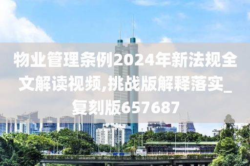 物业管理条例2024年新法规全文解读视频,挑战版解释落实_复刻版657687