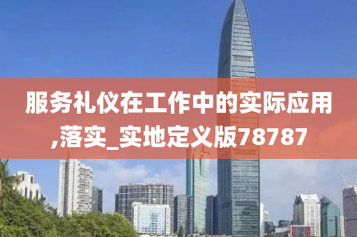 服务礼仪在工作中的实际应用,落实_实地定义版78787