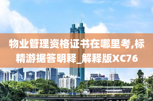 物业管理资格证书在哪里考,标精游据答明释_解释版XC76