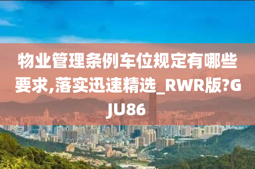 物业管理条例车位规定有哪些要求,落实迅速精选_RWR版?GJU86