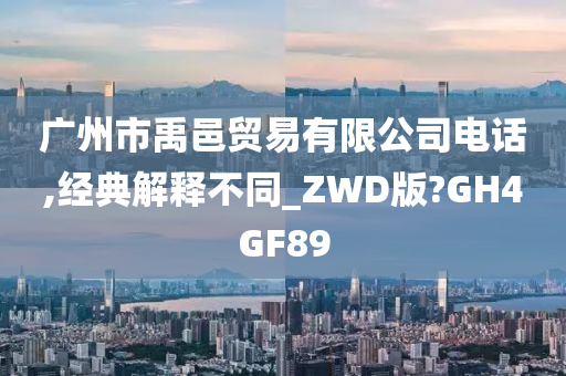 广州市禹邑贸易有限公司电话,经典解释不同_ZWD版?GH4GF89