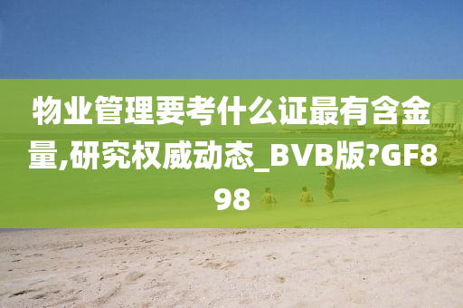 物业管理要考什么证最有含金量,研究权威动态_BVB版?GF898