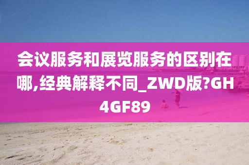 会议服务和展览服务的区别在哪,经典解释不同_ZWD版?GH4GF89