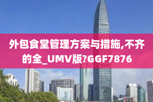 外包食堂管理方案与措施,不齐的全_UMV版?GGF7876