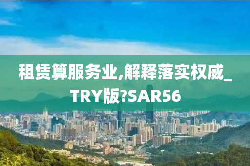 租赁算服务业,解释落实权威_TRY版?SAR56