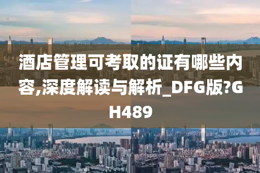 酒店管理可考取的证有哪些内容,深度解读与解析_DFG版?GH489