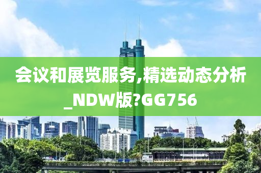 会议和展览服务,精选动态分析_NDW版?GG756